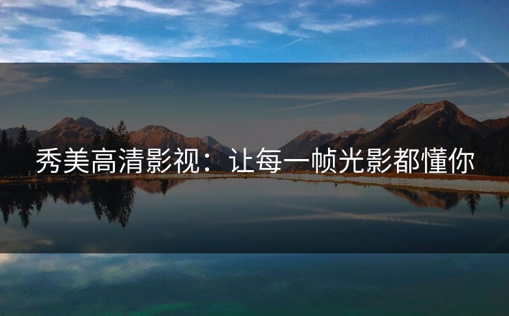 秀美高清影视：让每一帧光影都懂你