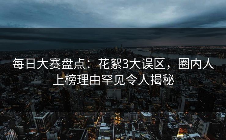 每日大赛盘点:花絮3大误区,圈内人上榜理由罕见令人揭秘