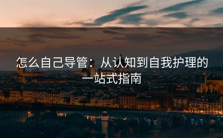 怎么自己导管:从认知到自我护理的一站式指南