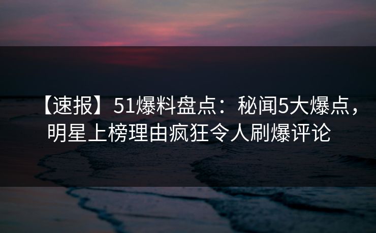 【速报】51爆料盘点:秘闻5大爆点,明星上榜理由疯狂令人刷爆评论