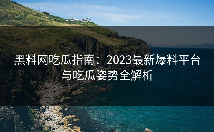 黑料网吃瓜指南：2023最新爆料平台与吃瓜姿势全解析