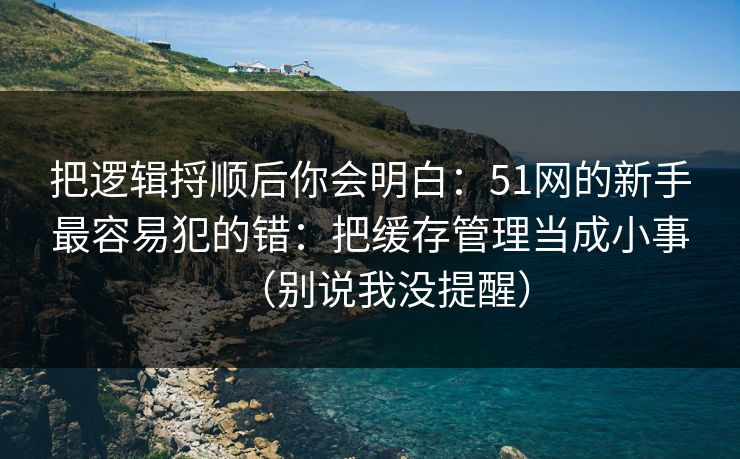 把逻辑捋顺后你会明白：51网的新手最容易犯的错：把缓存管理当成小事（别说我没提醒）