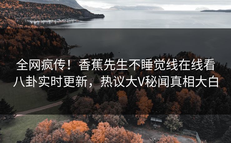 全网疯传！香蕉先生不睡觉线在线看八卦实时更新，热议大V秘闻真相大白