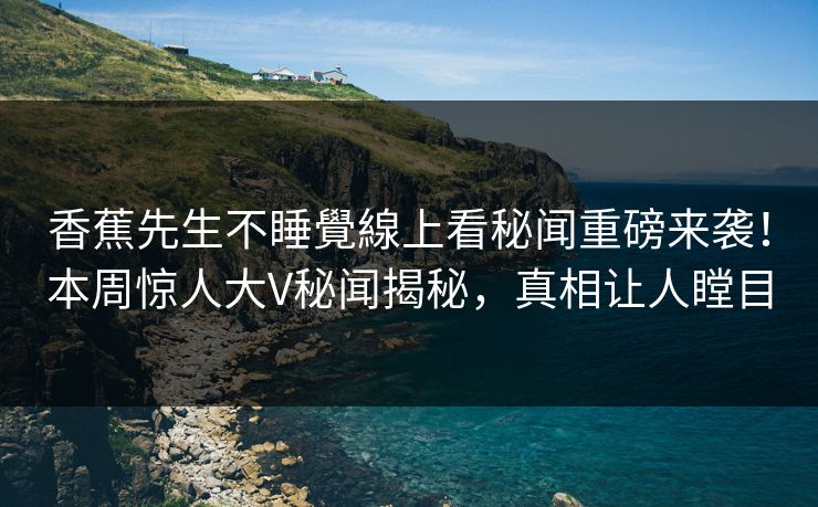 香蕉先生不睡覺線上看秘闻重磅来袭！本周惊人大V秘闻揭秘，真相让人瞠目  第1张