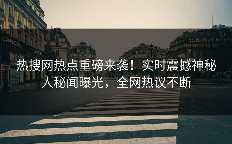热搜网热点重磅来袭！实时震撼神秘人秘闻曝光，全网热议不断  第1张