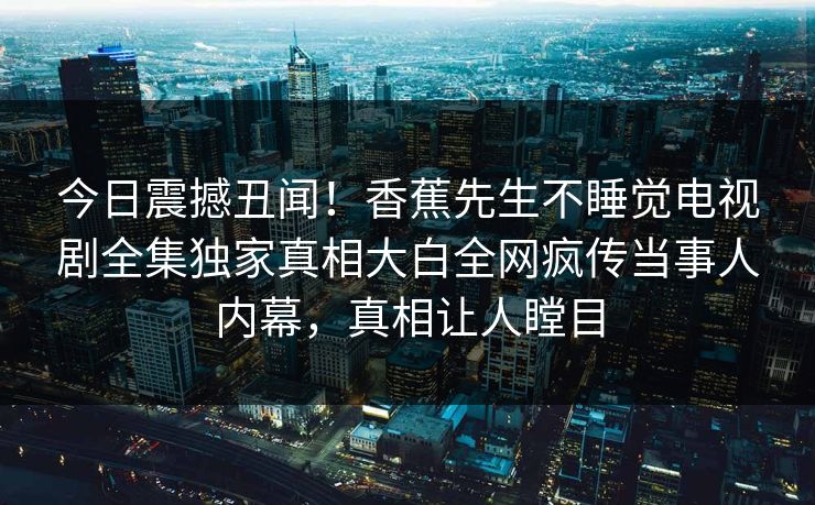 今日震撼丑闻！香蕉先生不睡觉电视剧全集独家真相大白全网疯传当事人内幕，真相让人瞠目  第1张
