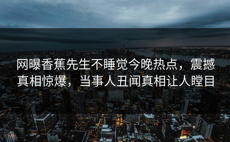 网曝香蕉先生不睡觉今晚热点，震撼真相惊爆，当事人丑闻真相让人瞠目