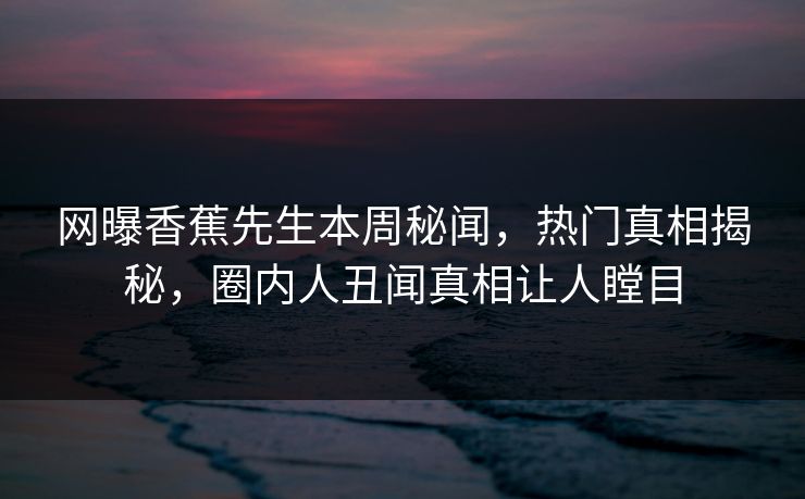 网曝香蕉先生本周秘闻，热门真相揭秘，圈内人丑闻真相让人瞠目