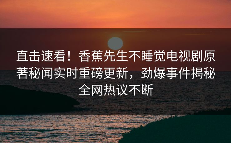 直击速看！香蕉先生不睡觉电视剧原著秘闻实时重磅更新，劲爆事件揭秘全网热议不断