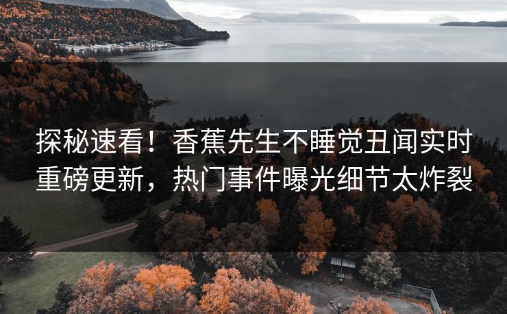 探秘速看！香蕉先生不睡觉丑闻实时重磅更新，热门事件曝光细节太炸裂