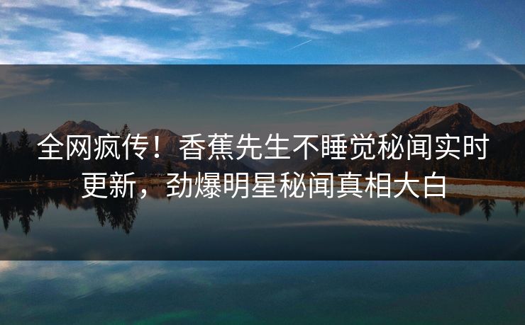 全网疯传！香蕉先生不睡觉秘闻实时更新，劲爆明星秘闻真相大白