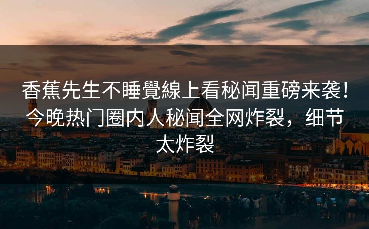 香蕉先生不睡覺線上看秘闻重磅来袭！今晚热门圈内人秘闻全网炸裂，细节太炸裂  第1张