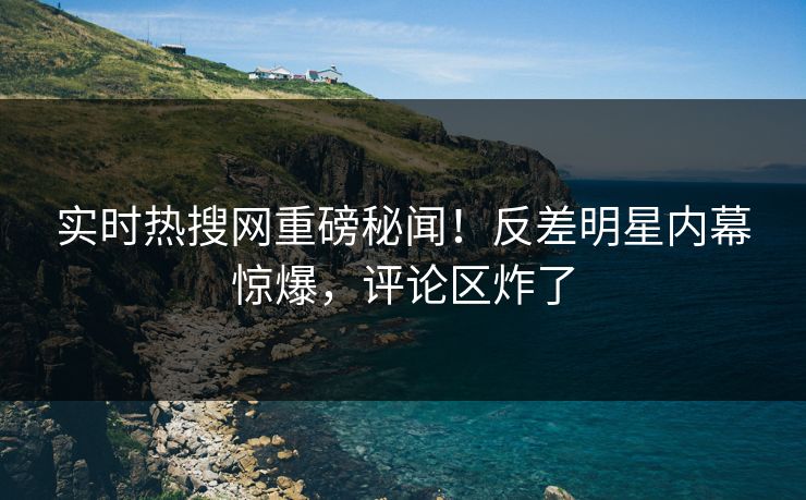实时热搜网重磅秘闻！反差明星内幕惊爆，评论区炸了  第1张