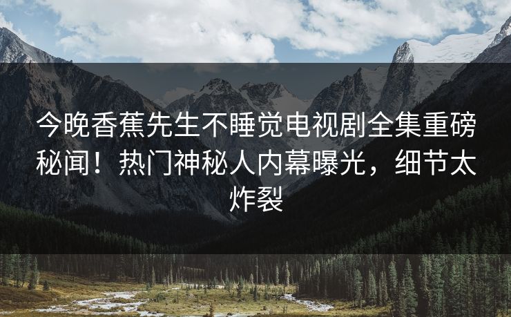 今晚香蕉先生不睡觉电视剧全集重磅秘闻！热门神秘人内幕曝光，细节太炸裂  第1张