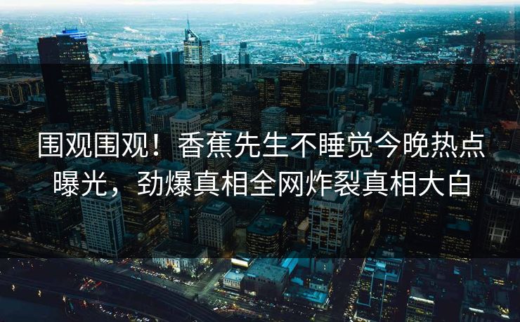 围观围观！香蕉先生不睡觉今晚热点曝光，劲爆真相全网炸裂真相大白  第1张