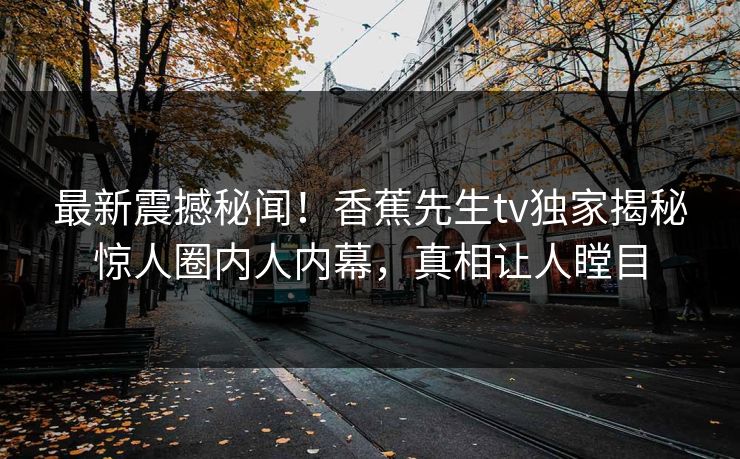 最新震撼秘闻！香蕉先生tv独家揭秘惊人圈内人内幕，真相让人瞠目  第1张