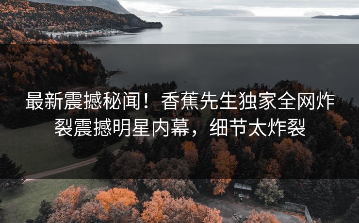最新震撼秘闻！香蕉先生独家全网炸裂震撼明星内幕，细节太炸裂  第1张