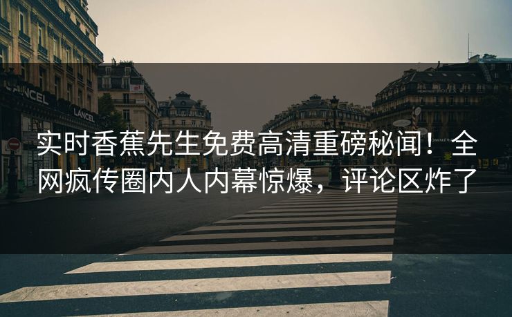 实时香蕉先生免费高清重磅秘闻！全网疯传圈内人内幕惊爆，评论区炸了  第1张