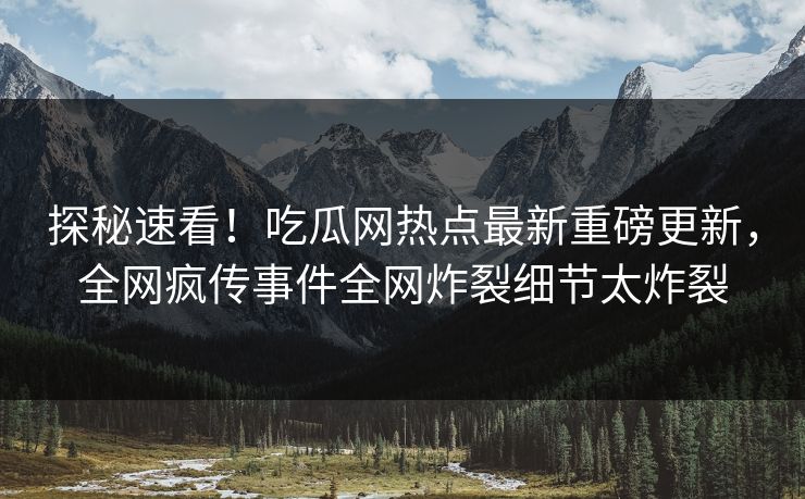 探秘速看！吃瓜网热点最新重磅更新，全网疯传事件全网炸裂细节太炸裂  第1张