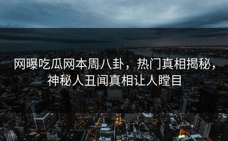 网曝吃瓜网本周八卦，热门真相揭秘，神秘人丑闻真相让人瞠目  第1张
