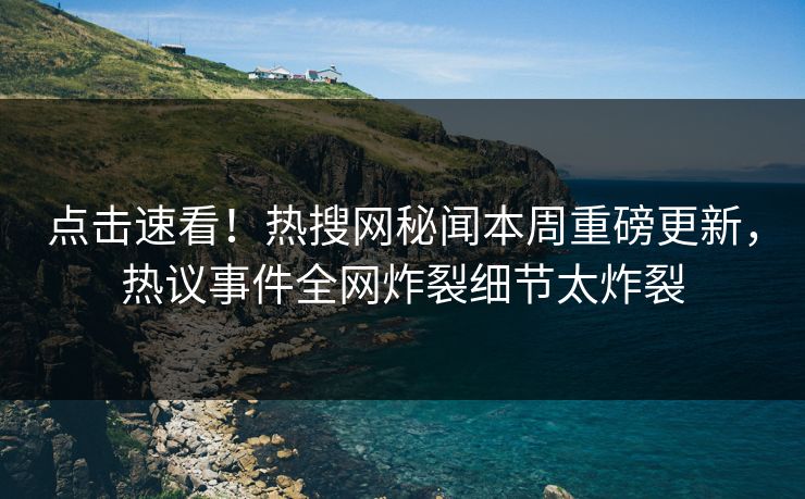 点击速看！热搜网秘闻本周重磅更新，热议事件全网炸裂细节太炸裂