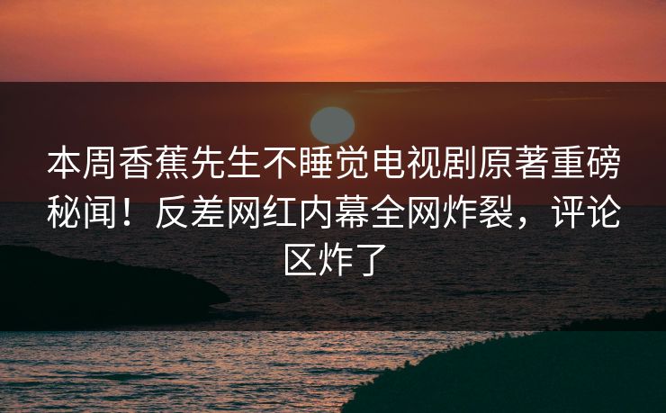 本周香蕉先生不睡觉电视剧原著重磅秘闻！反差网红内幕全网炸裂，评论区炸了