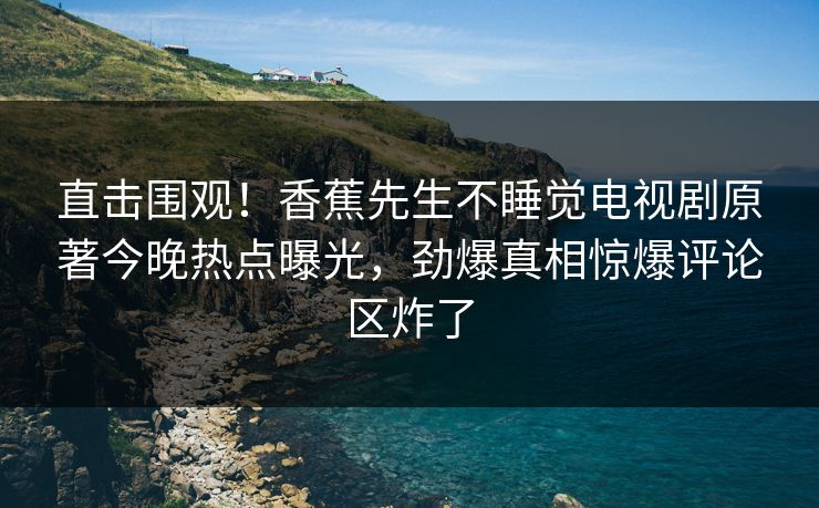 直击围观！香蕉先生不睡觉电视剧原著今晚热点曝光，劲爆真相惊爆评论区炸了  第1张
