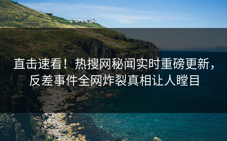 直击速看！热搜网秘闻实时重磅更新，反差事件全网炸裂真相让人瞠目