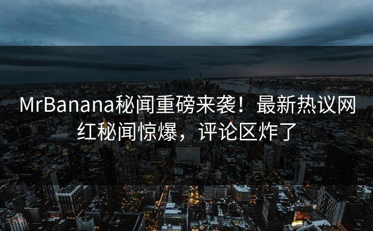 MrBanana秘闻重磅来袭！最新热议网红秘闻惊爆，评论区炸了  第1张