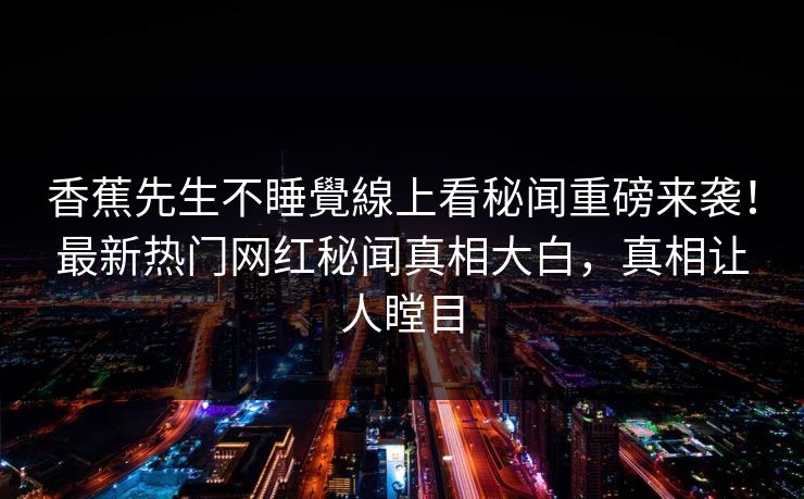 香蕉先生不睡覺線上看秘闻重磅来袭！最新热门网红秘闻真相大白，真相让人瞠目