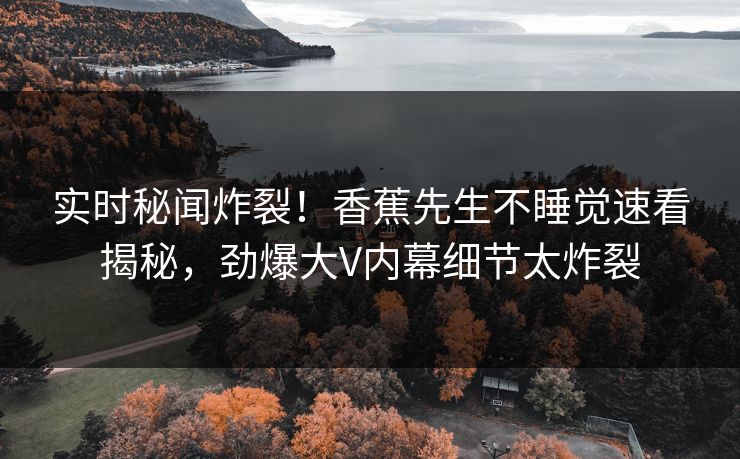 实时秘闻炸裂！香蕉先生不睡觉速看揭秘，劲爆大V内幕细节太炸裂  第1张