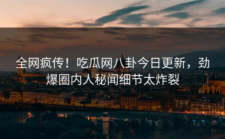 全网疯传！吃瓜网八卦今日更新，劲爆圈内人秘闻细节太炸裂  第1张
