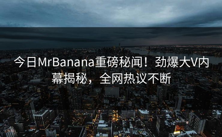 今日MrBanana重磅秘闻！劲爆大V内幕揭秘，全网热议不断