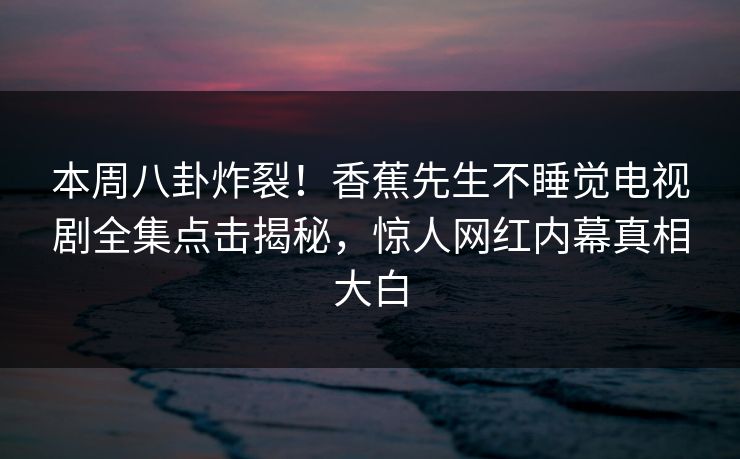 本周八卦炸裂！香蕉先生不睡觉电视剧全集点击揭秘，惊人网红内幕真相大白  第1张
