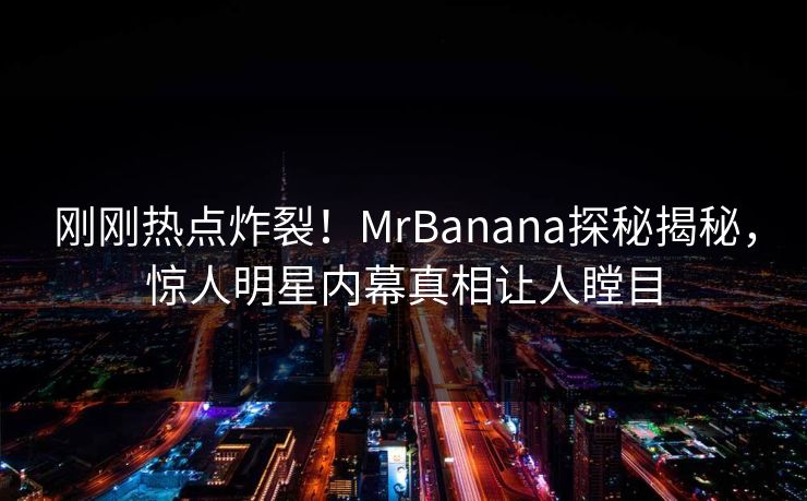 刚刚热点炸裂！MrBanana探秘揭秘，惊人明星内幕真相让人瞠目