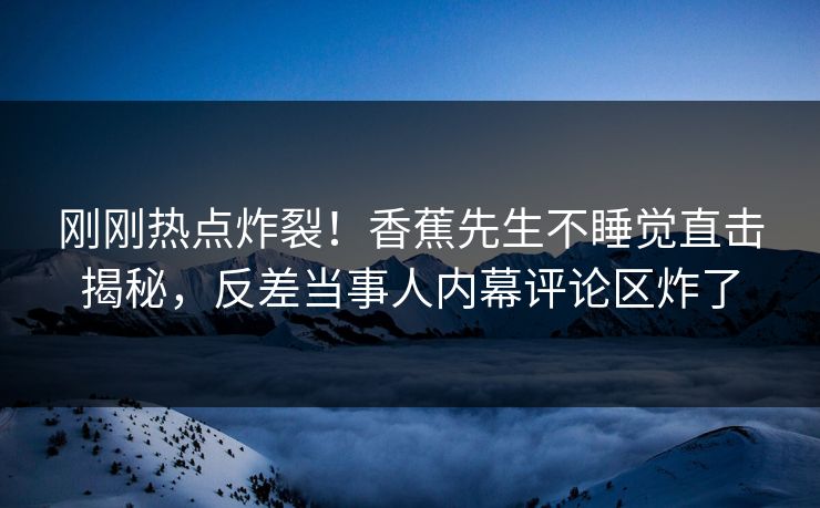 刚刚热点炸裂！香蕉先生不睡觉直击揭秘，反差当事人内幕评论区炸了  第1张