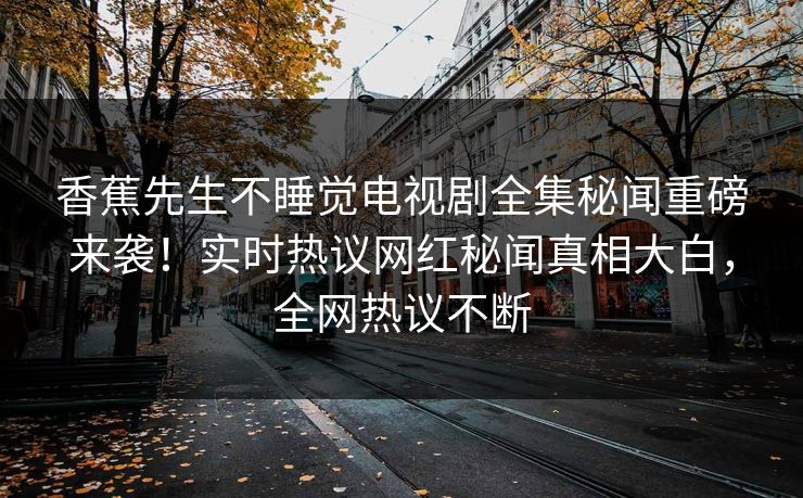 香蕉先生不睡觉电视剧全集秘闻重磅来袭！实时热议网红秘闻真相大白，全网热议不断  第1张