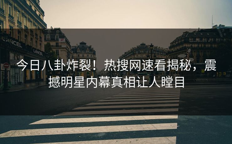 今日八卦炸裂！热搜网速看揭秘，震撼明星内幕真相让人瞠目  第1张