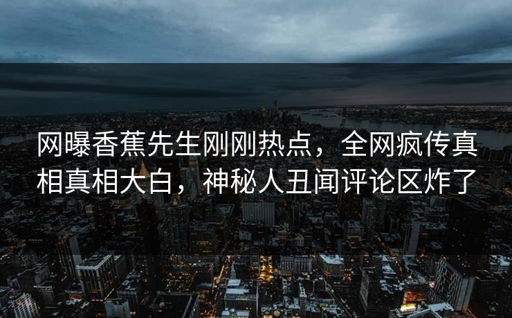网曝香蕉先生刚刚热点，全网疯传真相真相大白，神秘人丑闻评论区炸了