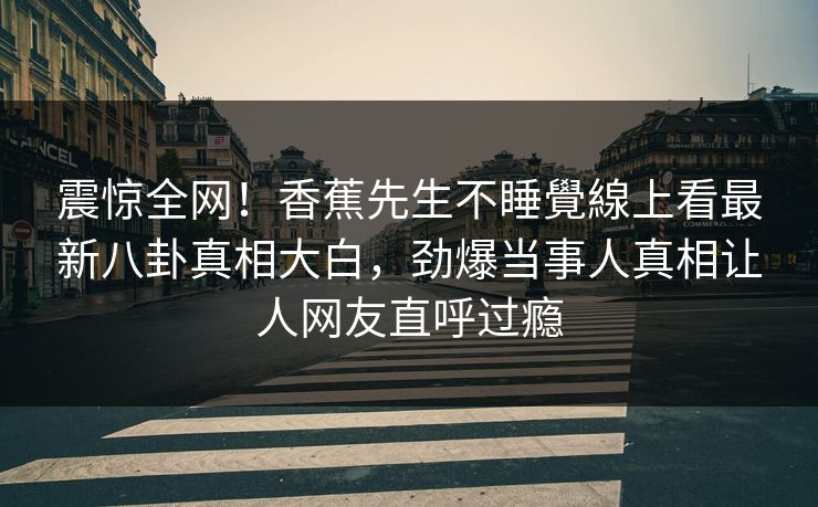 震惊全网！香蕉先生不睡覺線上看最新八卦真相大白，劲爆当事人真相让人网友直呼过瘾  第1张