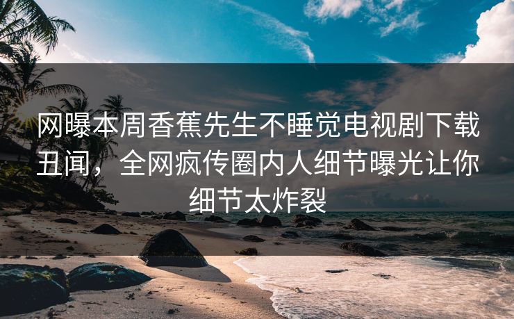 网曝本周香蕉先生不睡觉电视剧下载丑闻，全网疯传圈内人细节曝光让你细节太炸裂  第1张