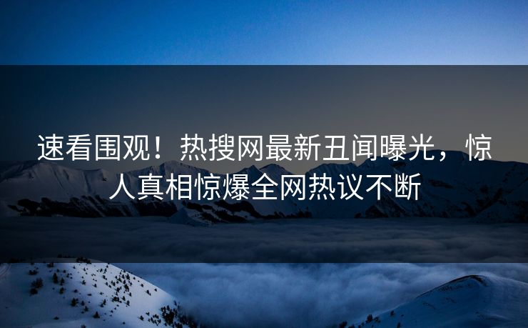 速看围观！热搜网最新丑闻曝光，惊人真相惊爆全网热议不断  第1张