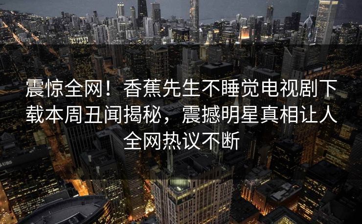 震惊全网！香蕉先生不睡觉电视剧下载本周丑闻揭秘，震撼明星真相让人全网热议不断  第1张