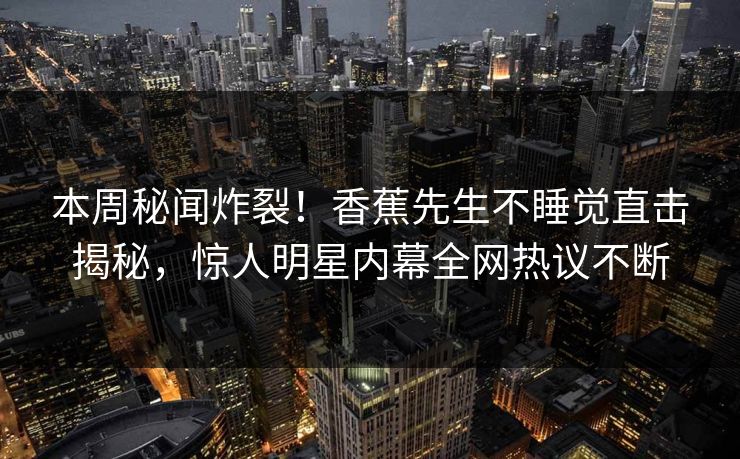 本周秘闻炸裂！香蕉先生不睡觉直击揭秘，惊人明星内幕全网热议不断