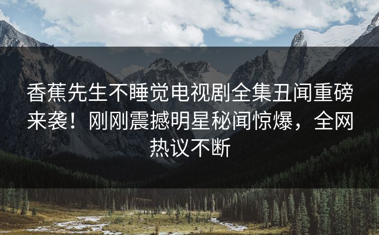 香蕉先生不睡觉电视剧全集丑闻重磅来袭！刚刚震撼明星秘闻惊爆，全网热议不断  第1张