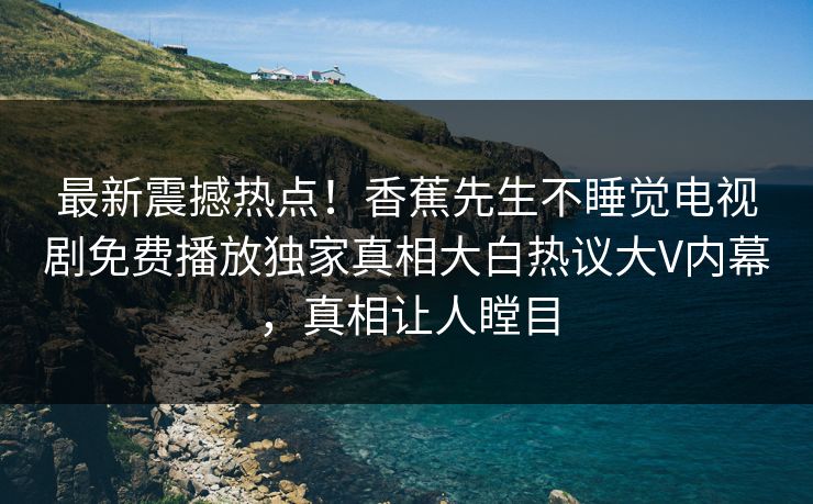 最新震撼热点！香蕉先生不睡觉电视剧免费播放独家真相大白热议大V内幕，真相让人瞠目  第1张