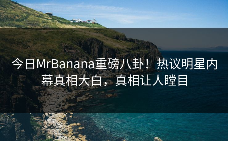 今日MrBanana重磅八卦！热议明星内幕真相大白，真相让人瞠目