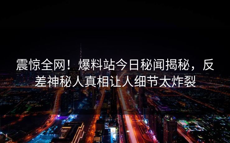 震惊全网！爆料站今日秘闻揭秘，反差神秘人真相让人细节太炸裂