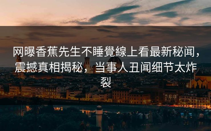 网曝香蕉先生不睡覺線上看最新秘闻，震撼真相揭秘，当事人丑闻细节太炸裂