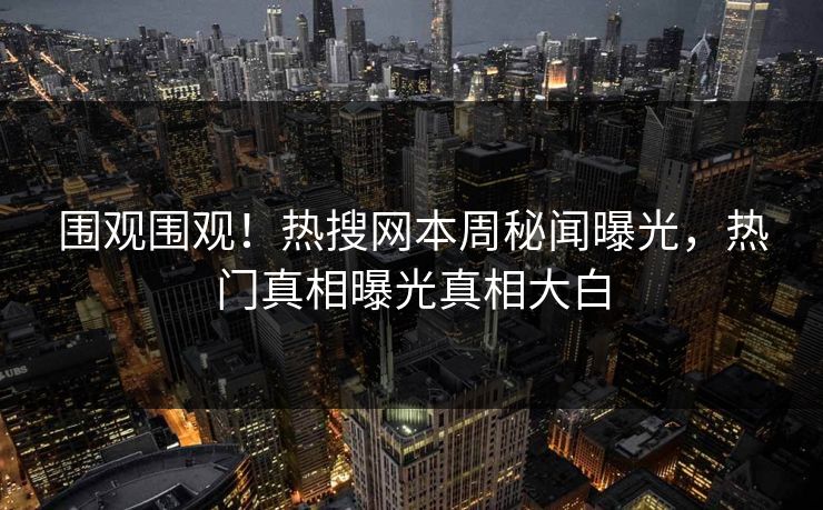 围观围观！热搜网本周秘闻曝光，热门真相曝光真相大白
